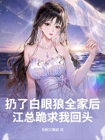 扔了白眼狼全家后，江总跪求我回头